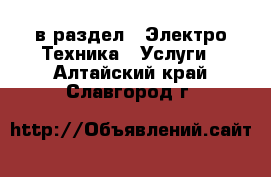  в раздел : Электро-Техника » Услуги . Алтайский край,Славгород г.